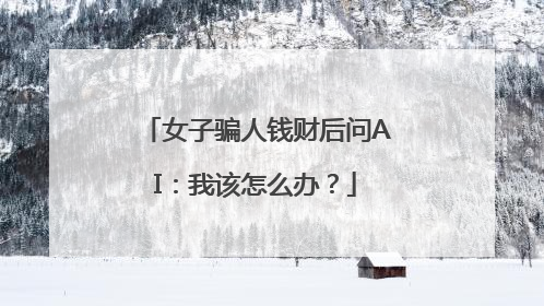女子骗人钱财后问AI：我该怎么办？